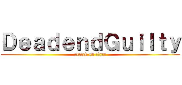 ＤｅａｄｅｎｄＧｕｉｌｔｙ (attack on titan)