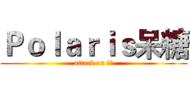 Ｐｏｌａｒｉｓ呆糖 (attack on 呆糖)