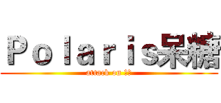 Ｐｏｌａｒｉｓ呆糖 (attack on 呆糖)