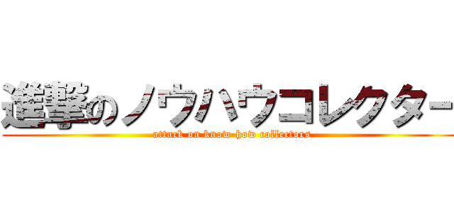 進撃のノウハウコレクター (attack on know-how collectors)