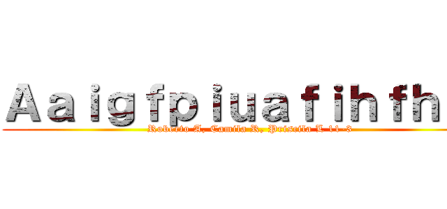 Ａａｉｇｆｐｉｕａｆｉｈｆｈｆａ (Roberto A, Camila R, Priscila L 11-3)