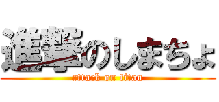 進撃のしまちょ (attack on titan)