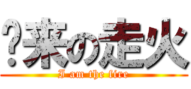 归来の走火 (I am the fire)