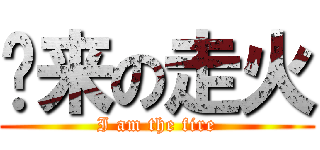 归来の走火 (I am the fire)