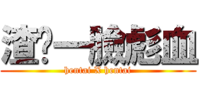 渣你一臉彪血 (hentai X hentai)