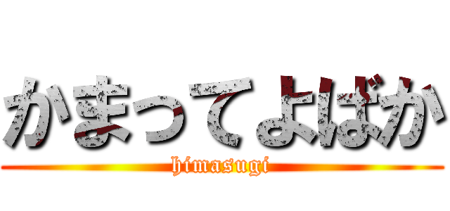 かまってよばか (himasugi)