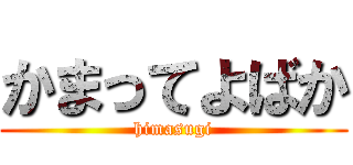 かまってよばか (himasugi)