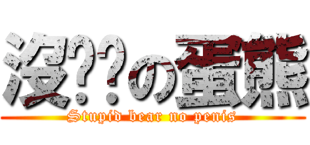 沒雞雞の蛋熊 (Stupid bear no penis)