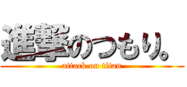 進撃のつもり。 (attack on titan)