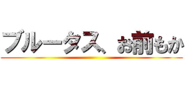 ブルータス、お前もか ()