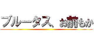 ブルータス、お前もか ()