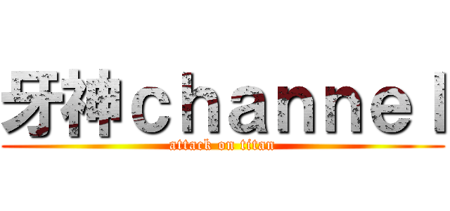 牙神ｃｈａｎｎｅｌ (attack on titan)