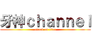 牙神ｃｈａｎｎｅｌ (attack on titan)