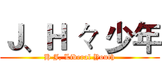 Ｊ、Ｈ 々 少年 (H J, Liberal Youth)