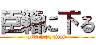 臣籍に下る (attack on titan)