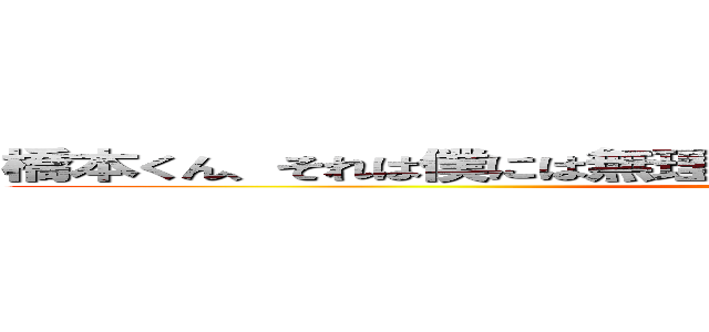 橋本くん、それは僕には無理です。諦めていただけますでしょうか？ ()