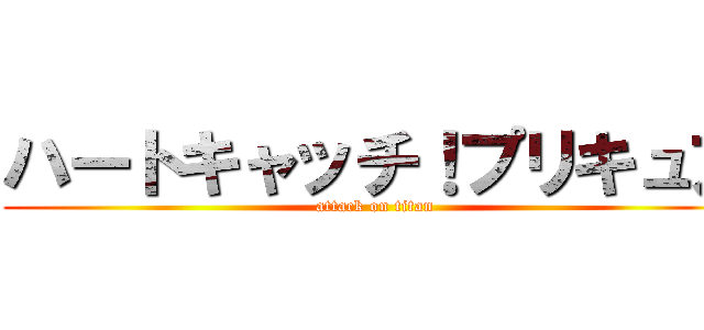 ハートキャッチ！プリキュア (attack on titan)