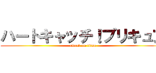 ハートキャッチ！プリキュア (attack on titan)