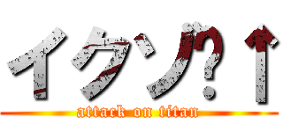 イクゾ〜↑ (attack on titan)