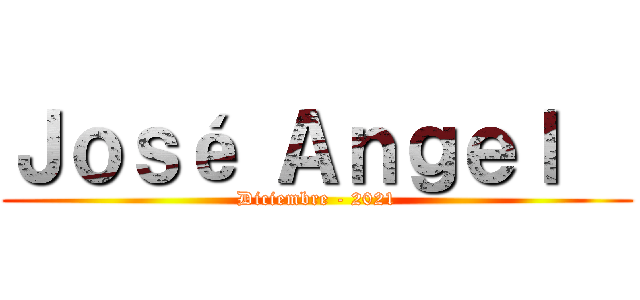 Ｊｏｓé Ａｎｇｅｌ   (Diciembre - 2021)