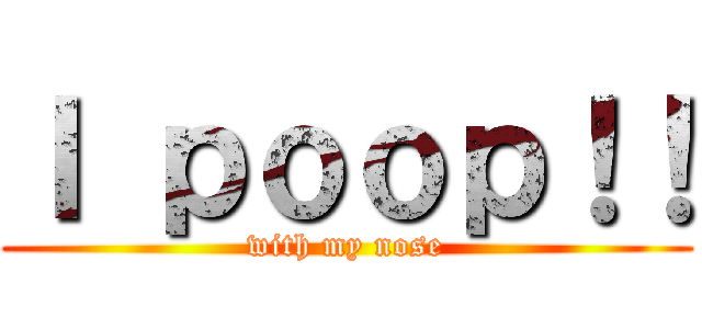 Ｉ ｐｏｏｐ！！ (with my nose)