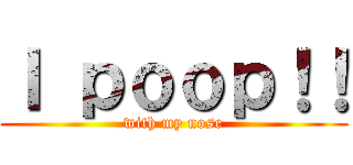 Ｉ ｐｏｏｐ！！ (with my nose)