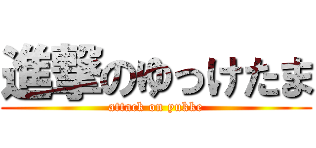 進撃のゆっけたま (attack on yukke)