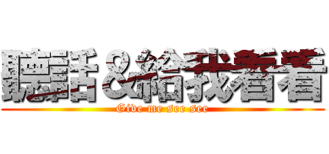 聽話＆給我看看 (Give me see see)