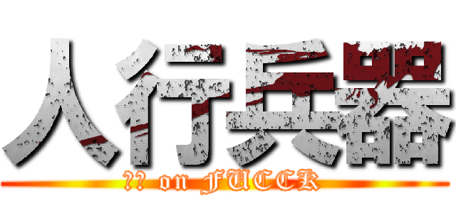 人行兵器 (ㄅㄆ on FUCCK)