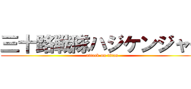 三十路戦隊ハジケンジャー (attack on titan)