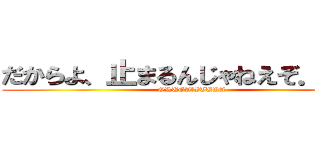 だからよ、止まるんじゃねえぞ．．． (ORUGA・ITUKA)