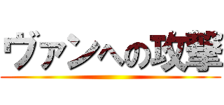 ヴァンへの攻撃 ( )