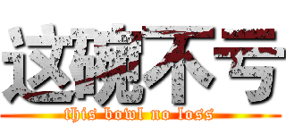 这碗不亏 (this bowl no loss)