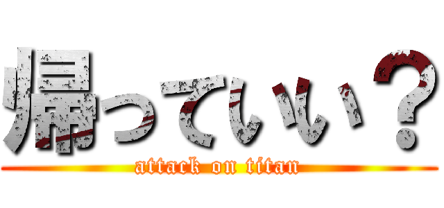 帰っていい？ (attack on titan)