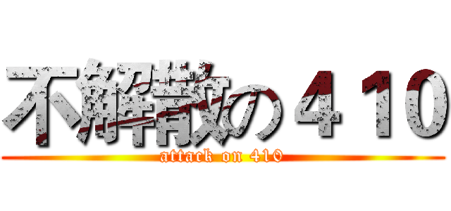 不解散の４１０ (attack on 410)