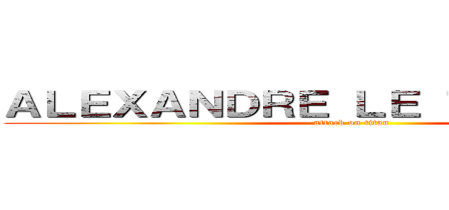 ＡＬＥＸＡＮＤＲＥ ＬＥ ＴＩＴＡＮ １３ (attack on titan)