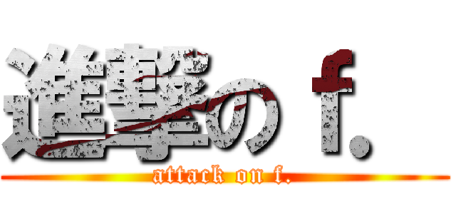 進撃のｆ． (attack on f.)
