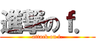 進撃のｆ． (attack on f.)