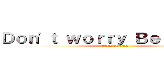Ｄｏｎ\'ｔ ｗｏｒｒｙ Ｂｅ ｈａｐｐｙ (attack on titan)