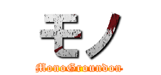 モノ (MonoGroundon)