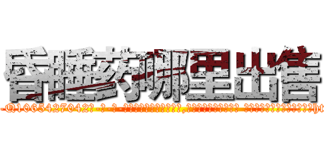 昏睡药哪里出售 (昏睡药哪里出售【电-话151x68344x817-Q1065427042元-吉-药-业】我们做的是长期生意,靠的是老客户长期支持 昏睡药哪里出售在发表了一篇http://sngk.net/OMoMGl

参考消息网我们做的是长期生意,靠的是老客户长期支持也许我们早该意识到，就连鲍勃·霍斯金斯（金球奖戏剧类电影男主角 
)