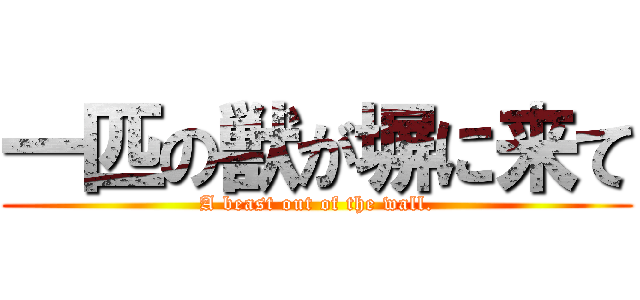 一匹の獣が塀に来て (A beast out of the wall.)