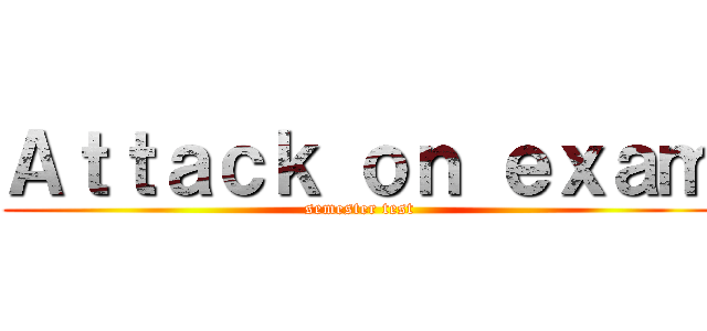 Ａｔｔａｃｋ ｏｎ ｅｘａｍ (semester test)