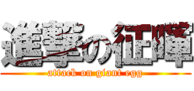 進撃の征暉 (attack on giant egg)
