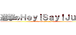 進撃のＨｅｙ！Ｓａｙ！Ｊｕｍｐ (attack on Hey!Say!Jump)
