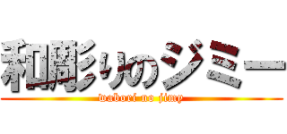 和彫りのジミー (wabori no jimy)