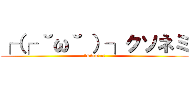 ┌（┌ ˘ω˘ ）┐クソネミ (kusonemi)