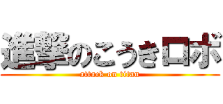 進撃のこうきロボ (attack on titan)