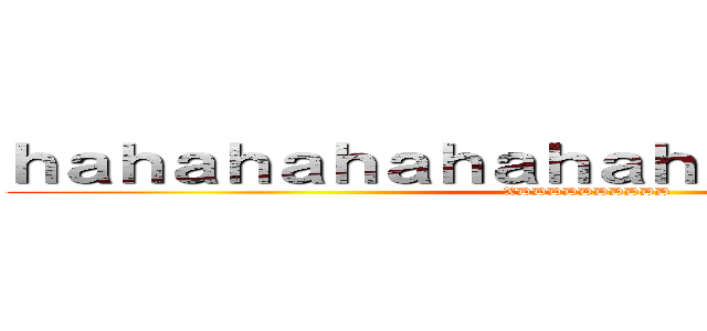 ｈａｈａｈａｈａｈａｈａｈａｈａｈａｈａｈａ (XDDDDDDDDDD)
