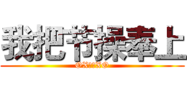 我把节操奉上 (OX谷哥XO)